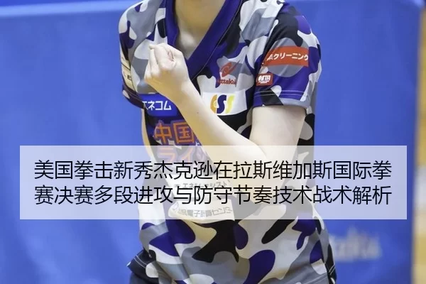 美国拳击新秀杰克逊在拉斯维加斯国际拳赛决赛多段进攻与防守节奏技术战术解析